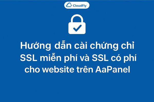 Hướng dẫn cài chứng chỉ SSL miễn phí và SSL có phí cho website trên AaPanel