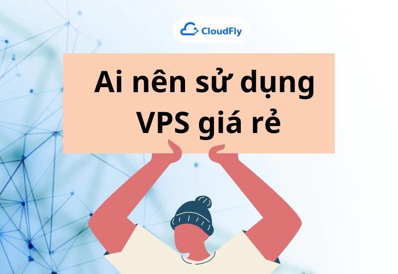 Ai nên sử dụng dịch vụ VPS giá rẻ?