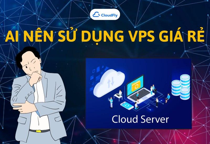 Ai nên sử dụng VPS giá rẻ