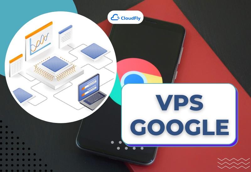 Tìm hiểu về Google VPS