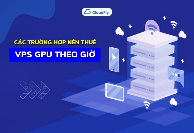 các trường hợp nên thuê vps gpu theo giờ