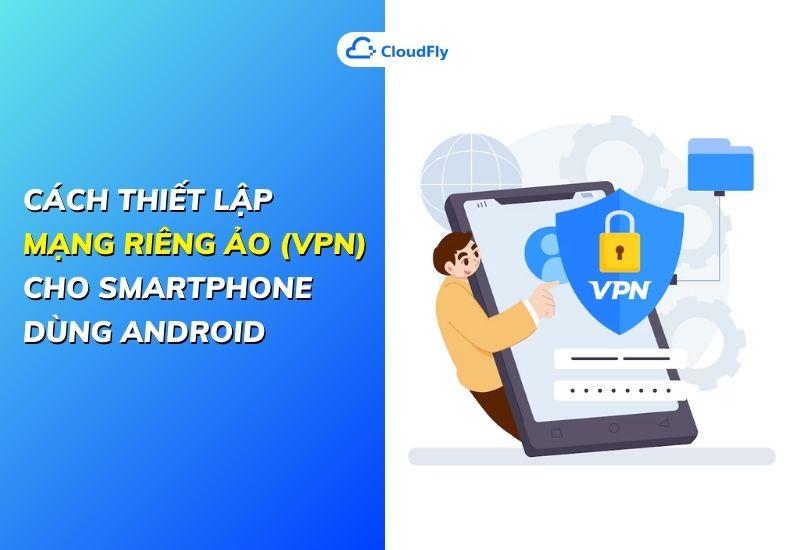 cách thiết lập mạng riêng ảo vpn cho smartphone dùng android