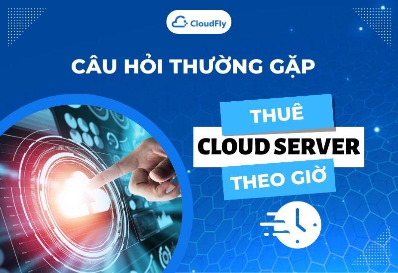 câu hỏi thường gặp cloud server theo giờ