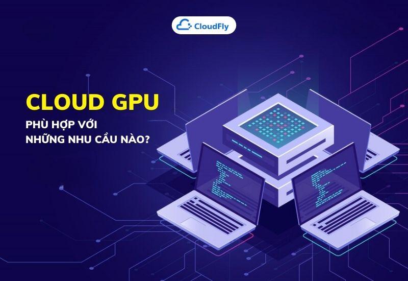 cloud gpu phù hợp với những nhu cầu nào
