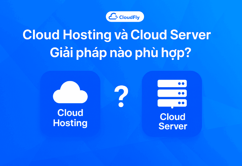 Cloud Hosting và Cloud Server – Giải pháp nào phù hợp