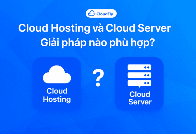 Cloud Hosting và Cloud Server – Giải pháp nào phù hợp