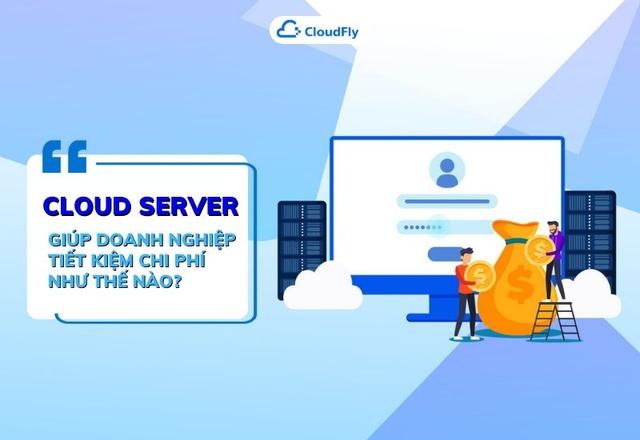 Cloud Server giúp doanh nghiệp tiết kiệm chi phí như thế nào