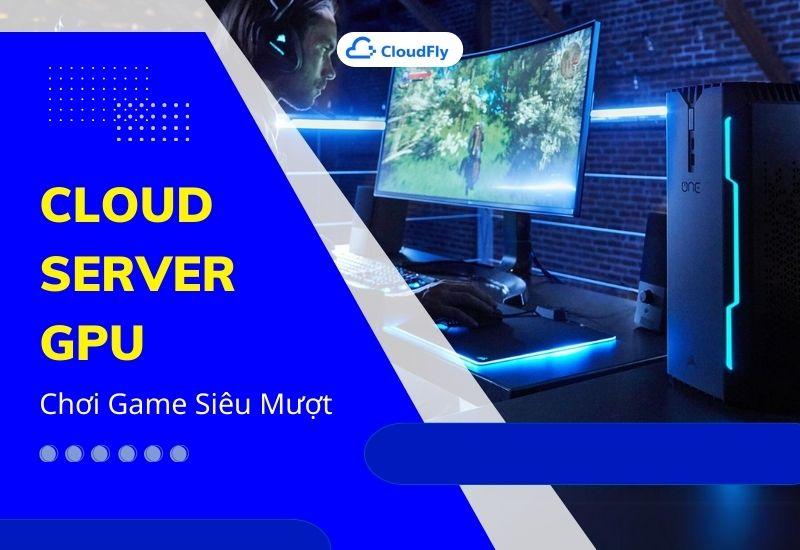 cloud server gpu chơi game siêu mượt