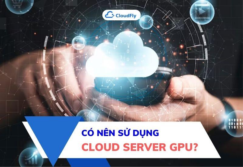 có nên sử dụng cloud server gpu