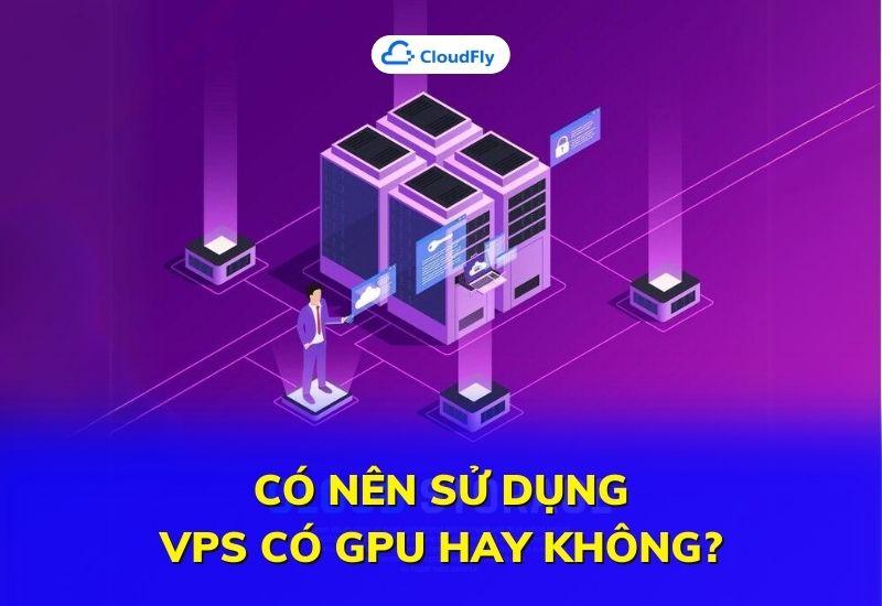 có nên sử dụng vps có gpu hay không