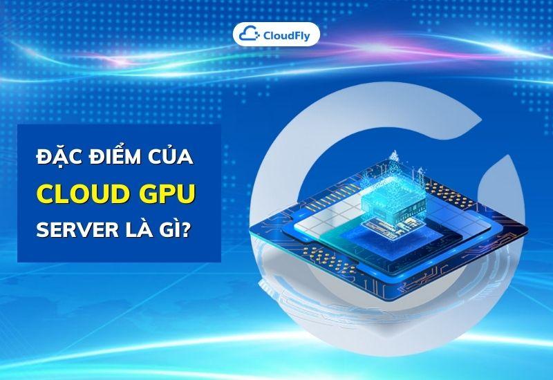 đặc điểm của cloud gpu server là gì