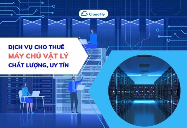 Dịch Vụ Cho Thuê Máy Chủ Vật Lý Chất Lượng Uy Tín