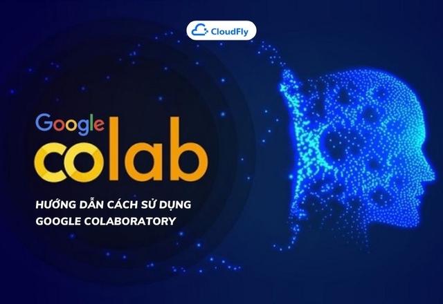 Google Colaboratory Là Gì? Hướng Dẫn Cách Sử Dụng Google Colaboratory