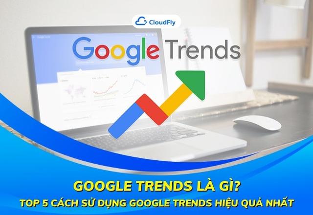 Google Trends Là Gì? Top 5 Cách Sử Dụng Google Trends Hiệu Quả Nhất