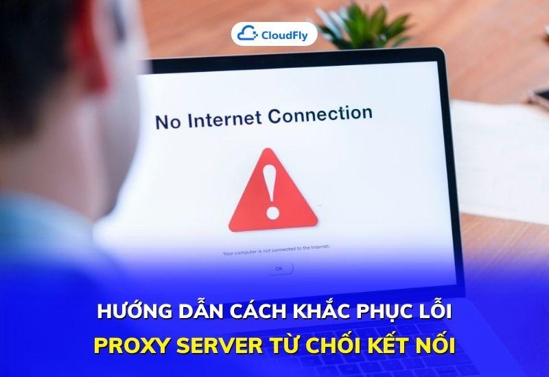 hướng dẫn cách khắc phục lỗi proxy server từ chối kết nối