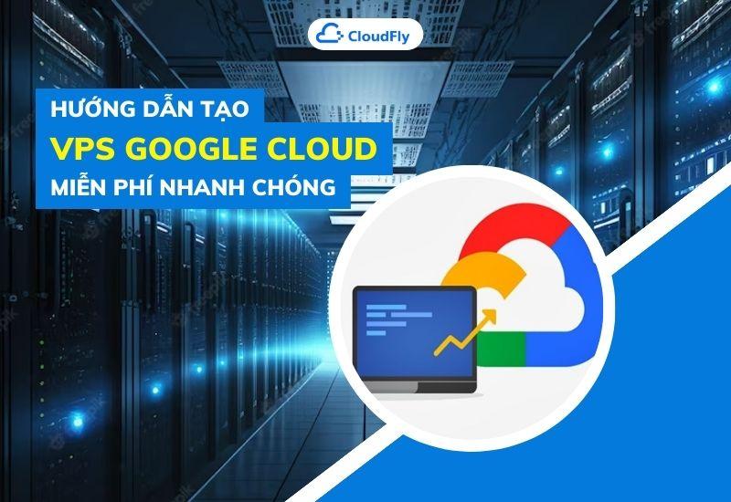 hướng dẫn tạo vps google cloud miễn phí nhanh chóng