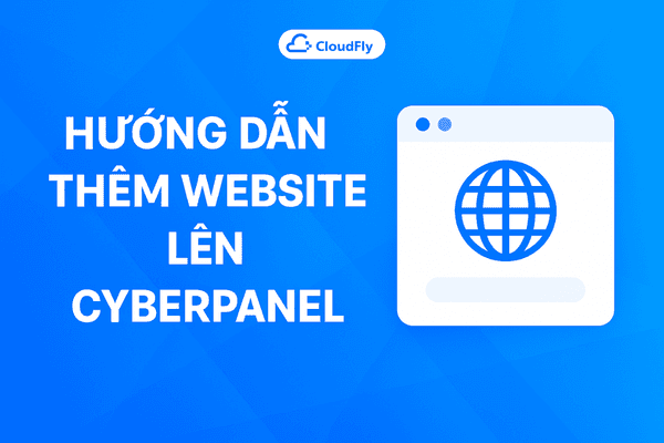 Hướng Dẫn Thêm Website Lên CyberPanel Trên Cloud Server CloudFly