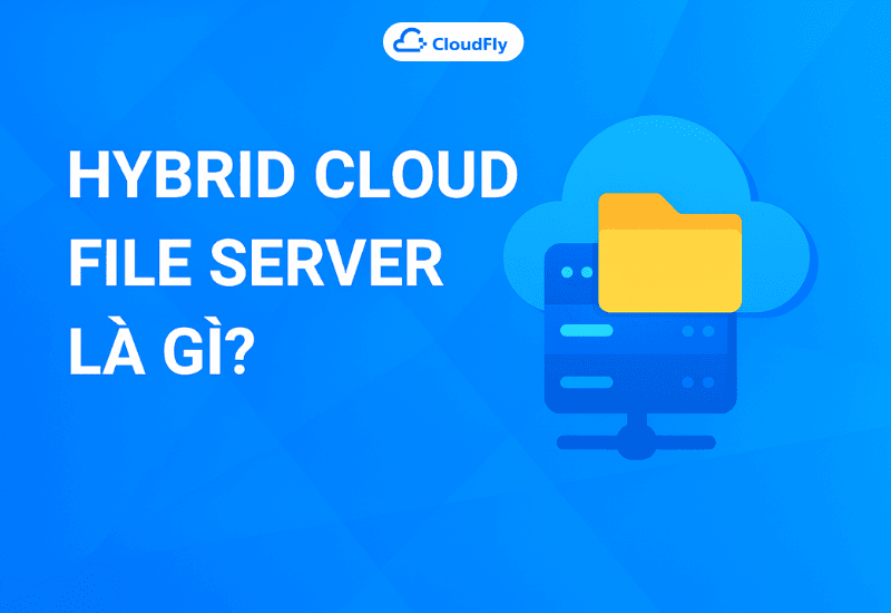 Hybrid Cloud File Server là gì Giải pháp tối ưu cho doanh nghiệp hiện đại