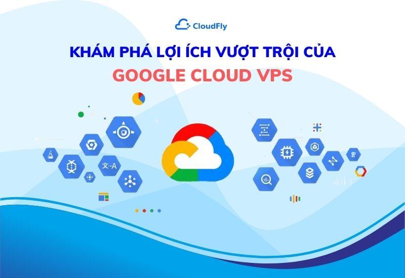 khám phá lợi ích vượt trội của google cloud vps