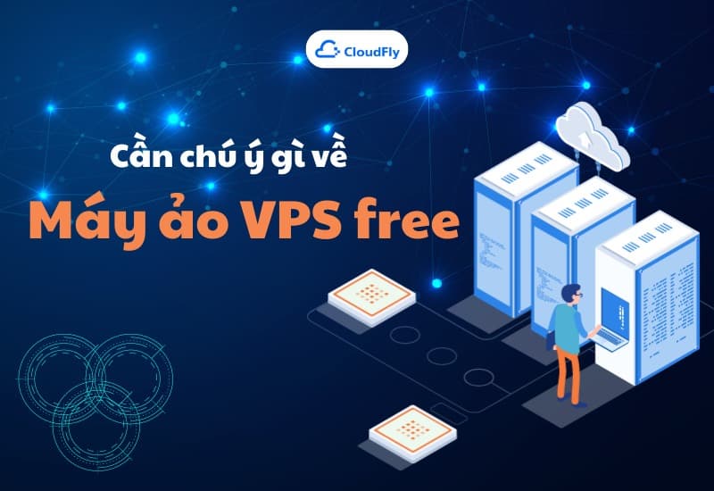 Cần Chú Ý Gì Khi Tìm Hiểu Về Máy Ảo VPS Free 