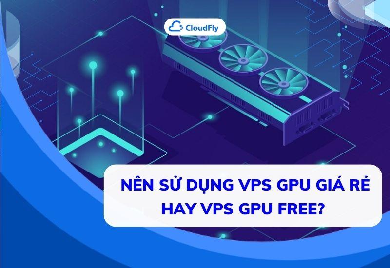 nên sử dụng vps gpu giá rẻ hay vps gpu free
