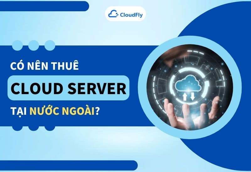 Có Nên Thuê Cloud Server Tại Nước Ngoài