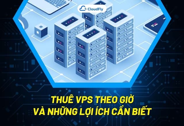 Thuê VPS Theo Giờ Và Những Lợi Ích Cần Biết