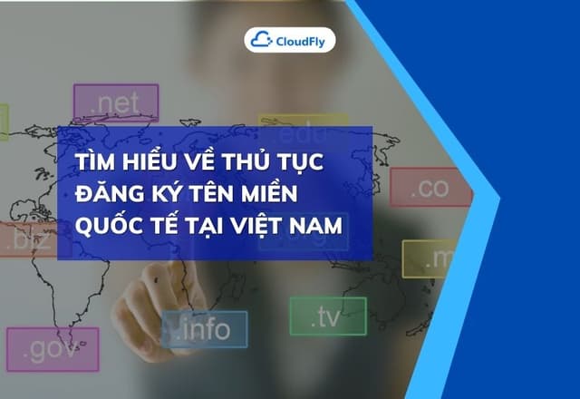 Tìm Hiểu Về Thủ Tục Đăng Ký Tên Miền Quốc Tế Tại Việt Nam