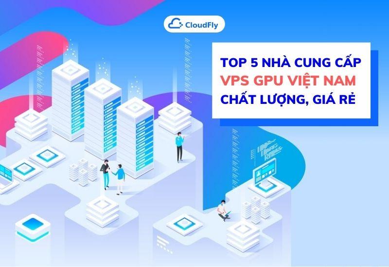 top 5 nhà cung cấp vps gpu việt nam chất lượng giá rẻ