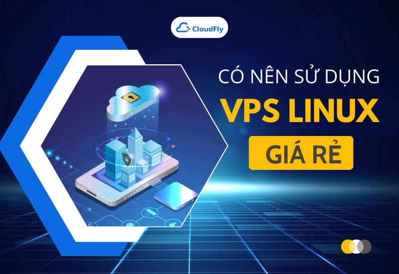 Có Nên Sử Dụng VPS Linux Giá Rẻ Hay Không? 