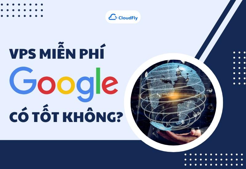 VPS Miễn Phí Của Google Có Tốt Không? 