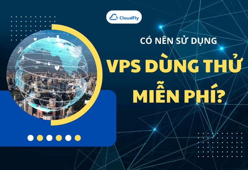 Có Nên Sử Dụng VPS Miễn Phí Dùng Thử? 