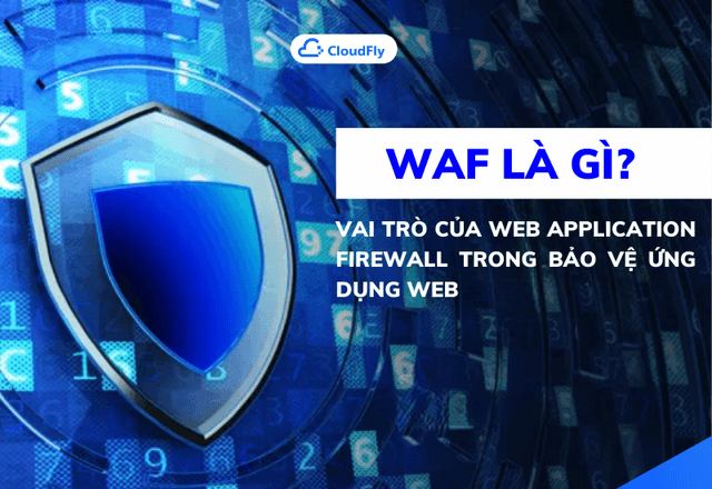 WAF là gì? Vai trò của Web Application Firewall trong bảo vệ ứng dụng web