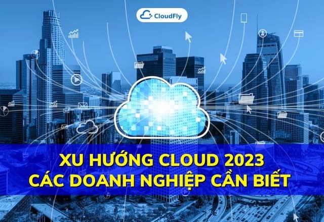 Xu hướng Cloud 2023 hàng đầu các doanh nghiệp cần biết