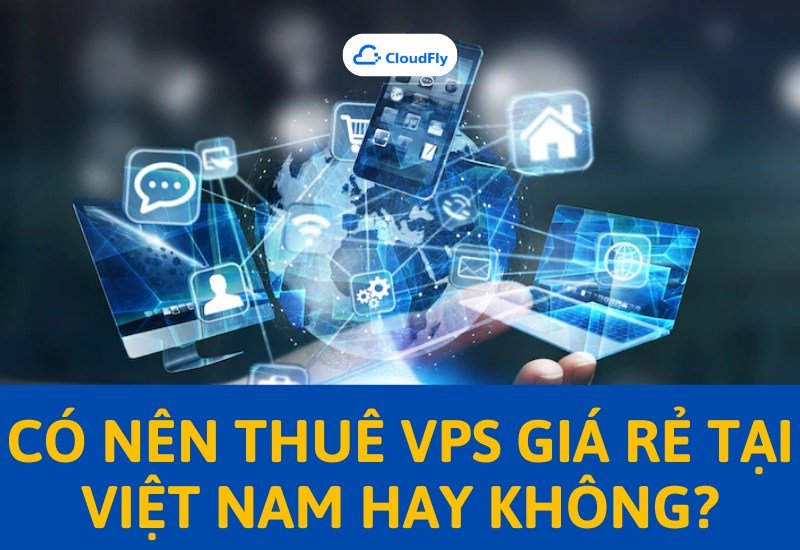 Có nên thuê VPS giá rẻ tại Việt Nam hay không
