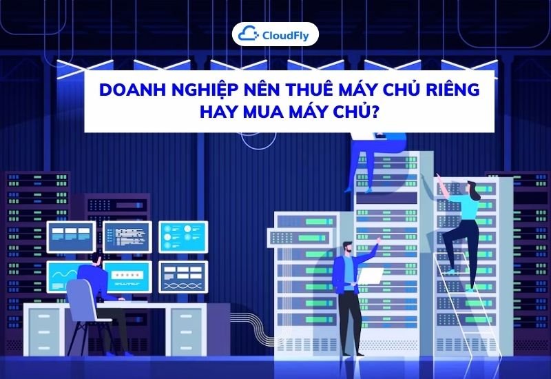 doanh nghiệp nên thuê máy chủ riêng hay mua máy chủ