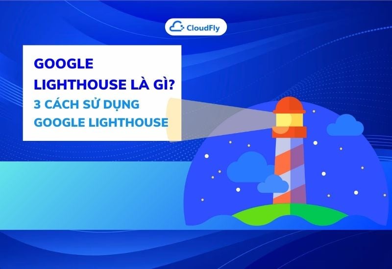 Google Lighthouse là gì? 3 cách sử dụng Google Lighthouse