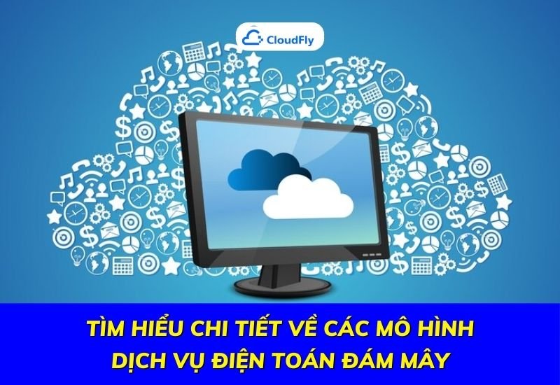 tìm hiểu chi tiết về các mô hình dịch vụ điện toán đám mây