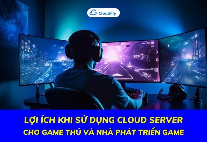 lợi ích khi sử dụng cloud server cho game thủ và nhà phát triển game
