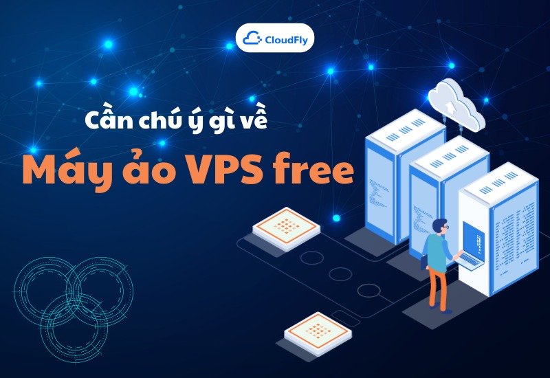 Cần Chú Ý Gì Khi Tìm Hiểu Về Máy Ảo VPS Free