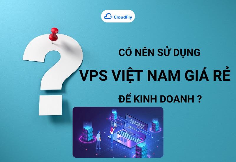 Có nên sử dụng VPS Việt Nam giá rẻ cho mục đích kinh doanh lâu dài hay không?